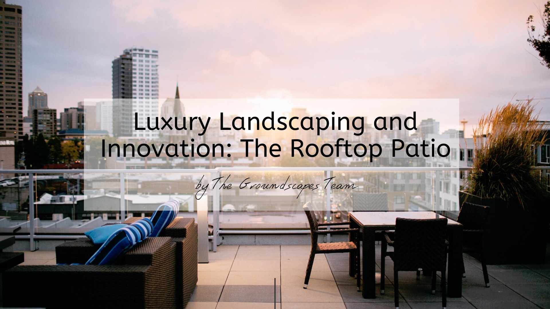 Luxury Landscaping and Innovation: The Rooftop Patio